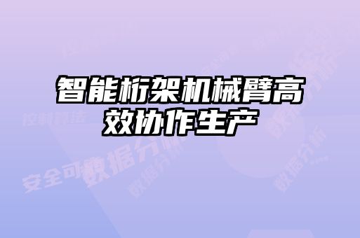 智能桁架機械臂高效協(xié)作生產