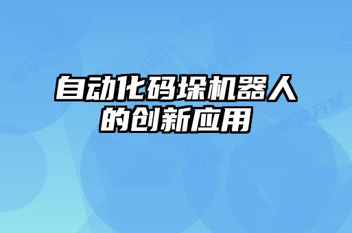 自動化碼垛機器人的創(chuàng)新應用