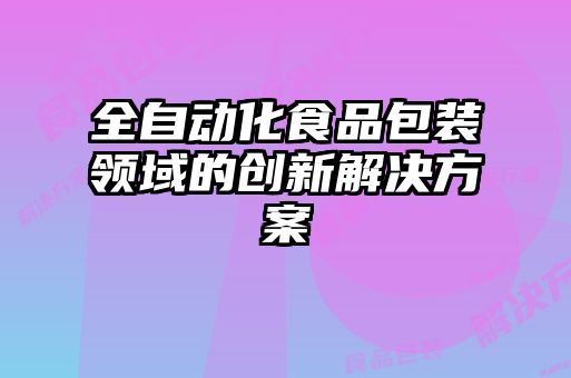 全自動化食品包裝領域的創(chuàng)新解決方案