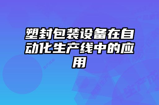 塑封包裝設(shè)備在自動化生產(chǎn)線中的應用
