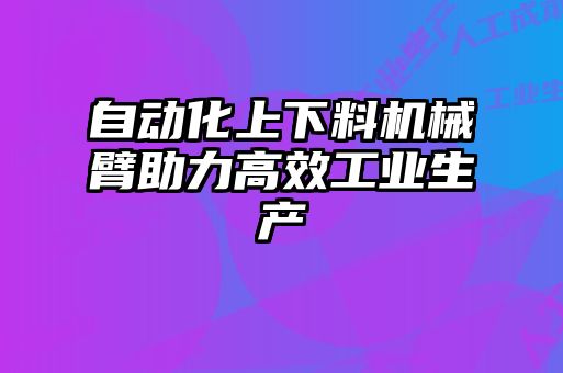 自動化上下料機械臂助力高效工業(yè)生產