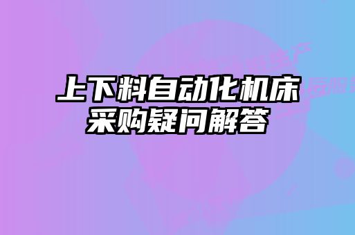 上下料自動(dòng)化機(jī)床采購(gòu)疑問解答